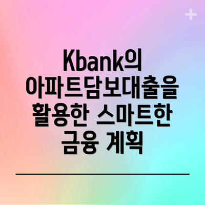 Kbank의 아파트담보대출을 활용한 스마트한 금융 계획