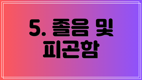 5. 졸음 및 피곤함