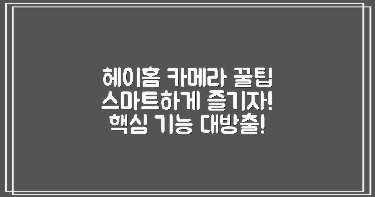 헤이홈 스마트 카메라 앱, 똑똑하게 사용하는 꿀팁 대방출!