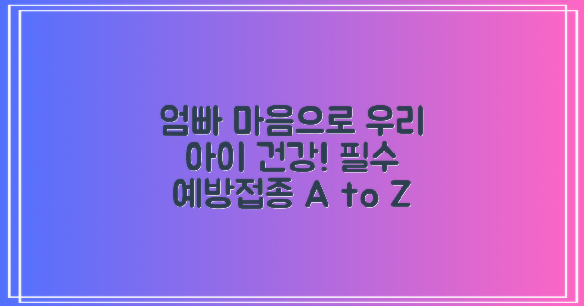 엄마 아빠의 마음으로, 우리 아이 건강 지키기! 임산부·어린이 필수 예방접종 A to Z